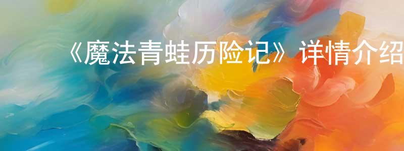 ﻿卞明华发布﻿《魔法青蛙历险记》详情介绍_魔法青蛙历险记HD中字在线观看_魔法青蛙历险记迅雷下载_动漫剧场